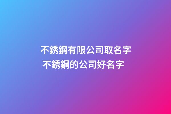 不銹鋼有限公司取名字 不銹鋼的公司好名字-第1張-公司起名-玄機派